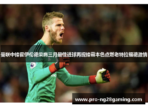 曼联中锋霍伊伦德荣膺三月最佳进球再现锋霸本色点燃老特拉福德激情 曼联中锋霍伊伦德荣膺三月最佳进球再现锋霸本色点燃老特拉福德激情