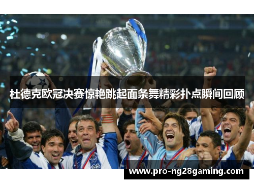 杜德克欧冠决赛惊艳跳起面条舞精彩扑点瞬间回顾 杜德克欧冠决赛惊艳跳起面条舞精彩扑点瞬间回顾