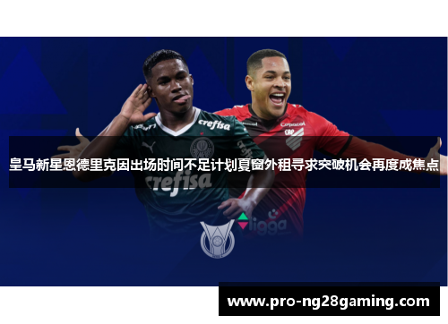 皇马新星恩德里克因出场时间不足计划夏窗外租寻求突破机会再度成焦点 皇马新星恩德里克因出场时间不足计划夏窗外租寻求突破机会再度成焦点