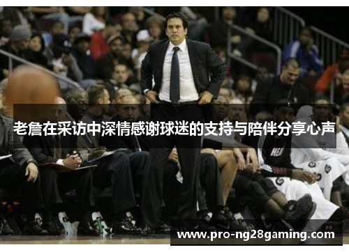 老詹在采访中深情感谢球迷的支持与陪伴分享心声