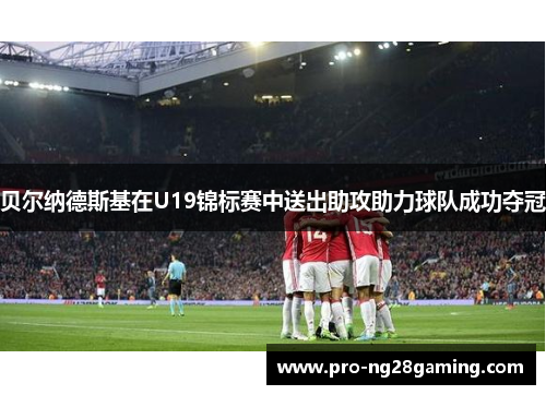 贝尔纳德斯基在U19锦标赛中送出助攻助力球队成功夺冠 贝尔纳德斯基在U19锦标赛中送出助攻助力球队成功夺冠
