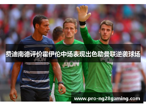 费迪南德评价霍伊伦中场表现出色助曼联逆袭球场 费迪南德评价霍伊伦中场表现出色助曼联逆袭球场