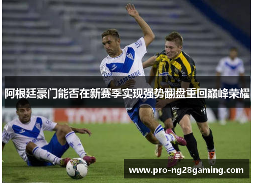 阿根廷豪门能否在新赛季实现强势翻盘重回巅峰荣耀 阿根廷豪门能否在新赛季实现强势翻盘重回巅峰荣耀