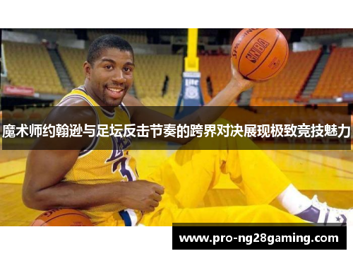 魔术师约翰逊与足坛反击节奏的跨界对决展现极致竞技魅力 魔术师约翰逊与足坛反击节奏的跨界对决展现极致竞技魅力