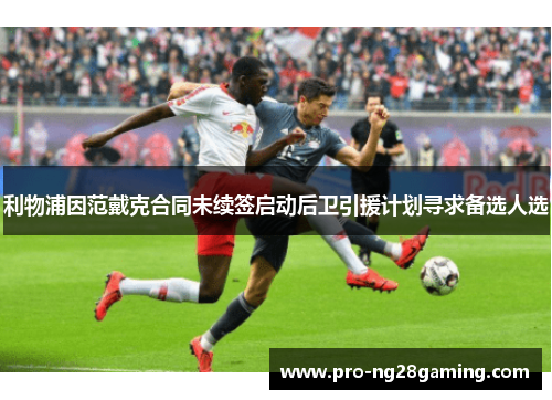 利物浦因范戴克合同未续签启动后卫引援计划寻求备选人选 利物浦因范戴克合同未续签启动后卫引援计划寻求备选人选