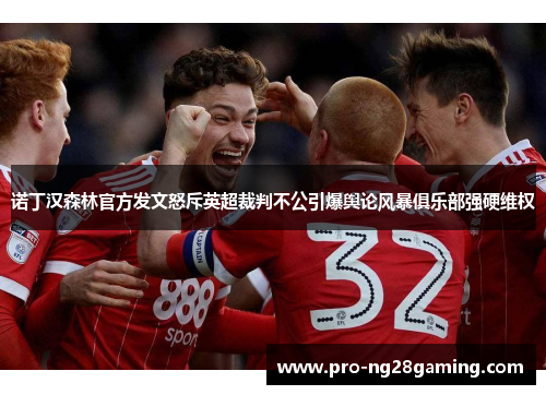 诺丁汉森林官方发文怒斥英超裁判不公引爆舆论风暴俱乐部强硬维权 诺丁汉森林官方发文怒斥英超裁判不公引爆舆论风暴俱乐部强硬维权