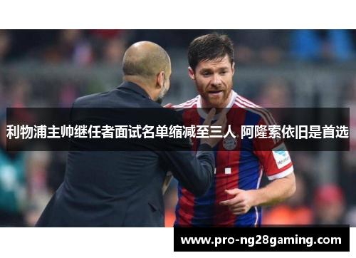 利物浦主帅继任者面试名单缩减至三人 阿隆索依旧是首选 利物浦主帅继任者面试名单缩减至三人 阿隆索依旧是首选