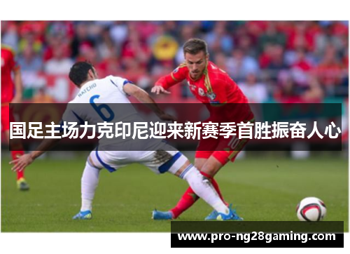 国足主场力克印尼迎来新赛季首胜振奋人心 国足主场力克印尼迎来新赛季首胜振奋人心