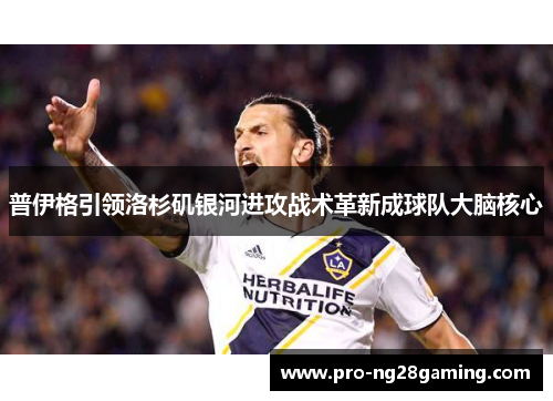 普伊格引领洛杉矶银河进攻战术革新成球队大脑核心 普伊格引领洛杉矶银河进攻战术革新成球队大脑核心
